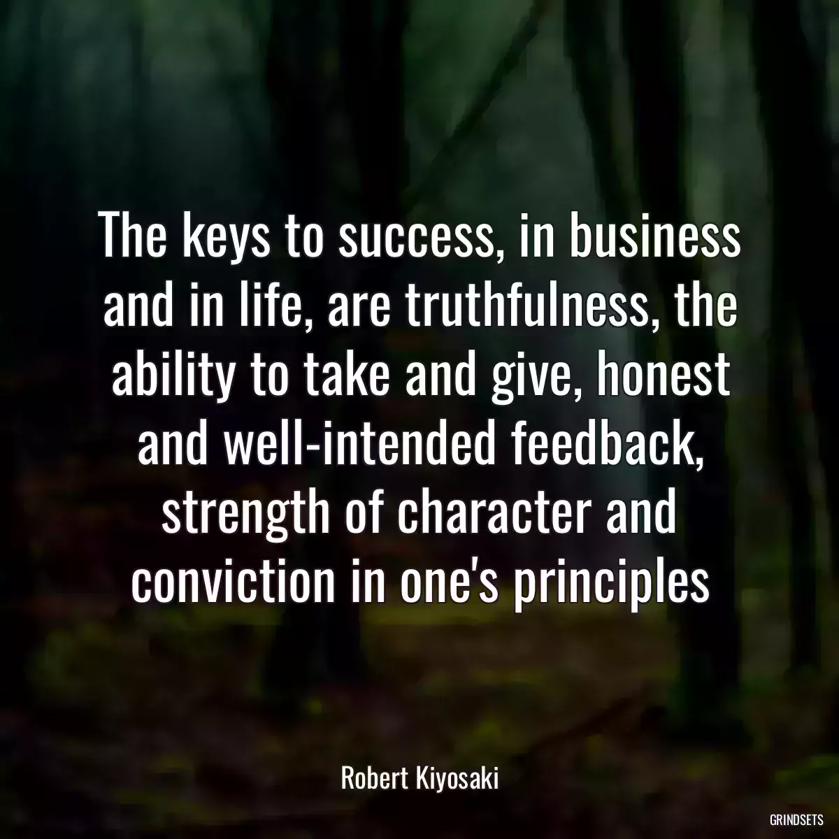 The keys to success, in business and in life, are truthfulness, the ability to take and give, honest and well-intended feedback, strength of character and conviction in one\'s principles