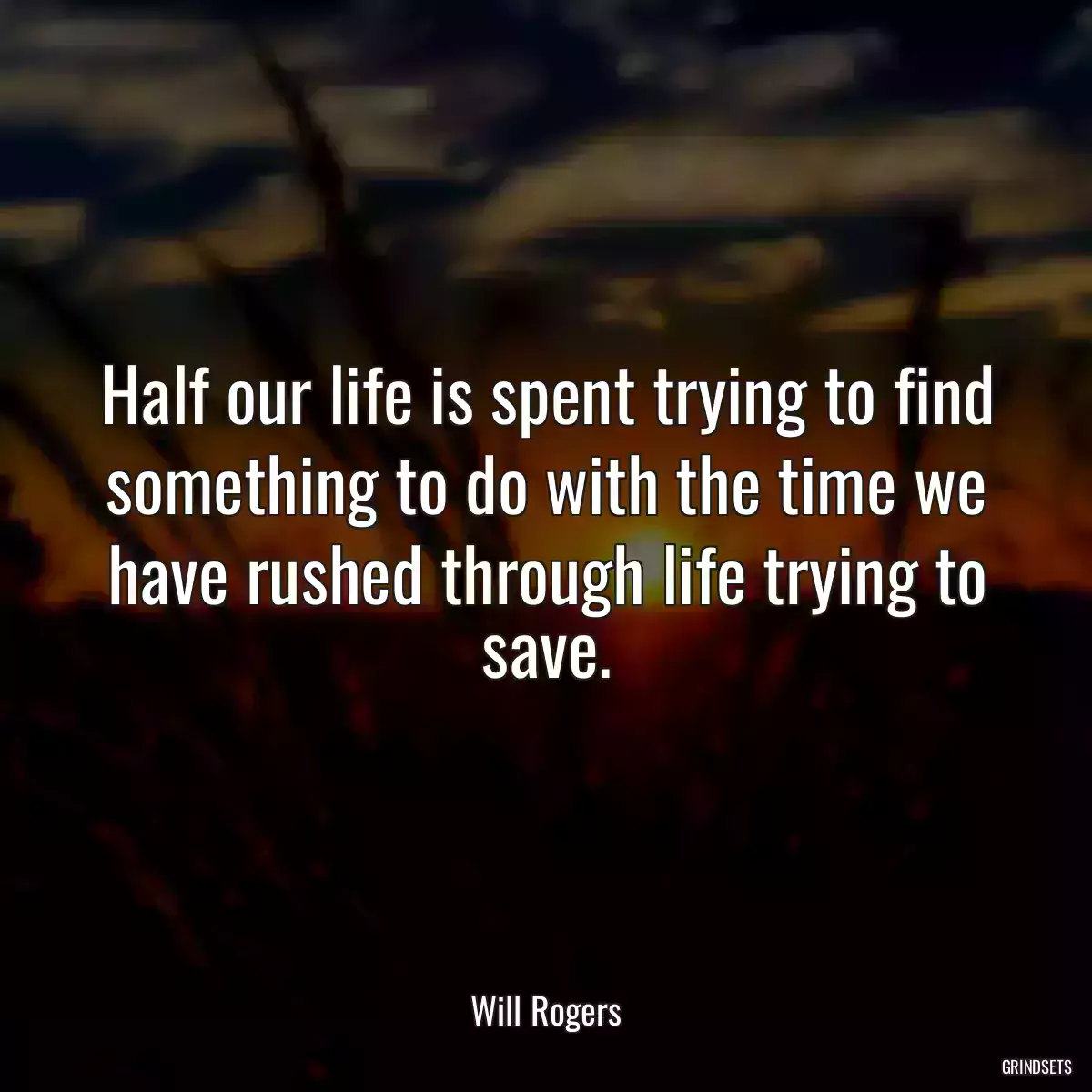 Half our life is spent trying to find something to do with the time we have rushed through life trying to save.