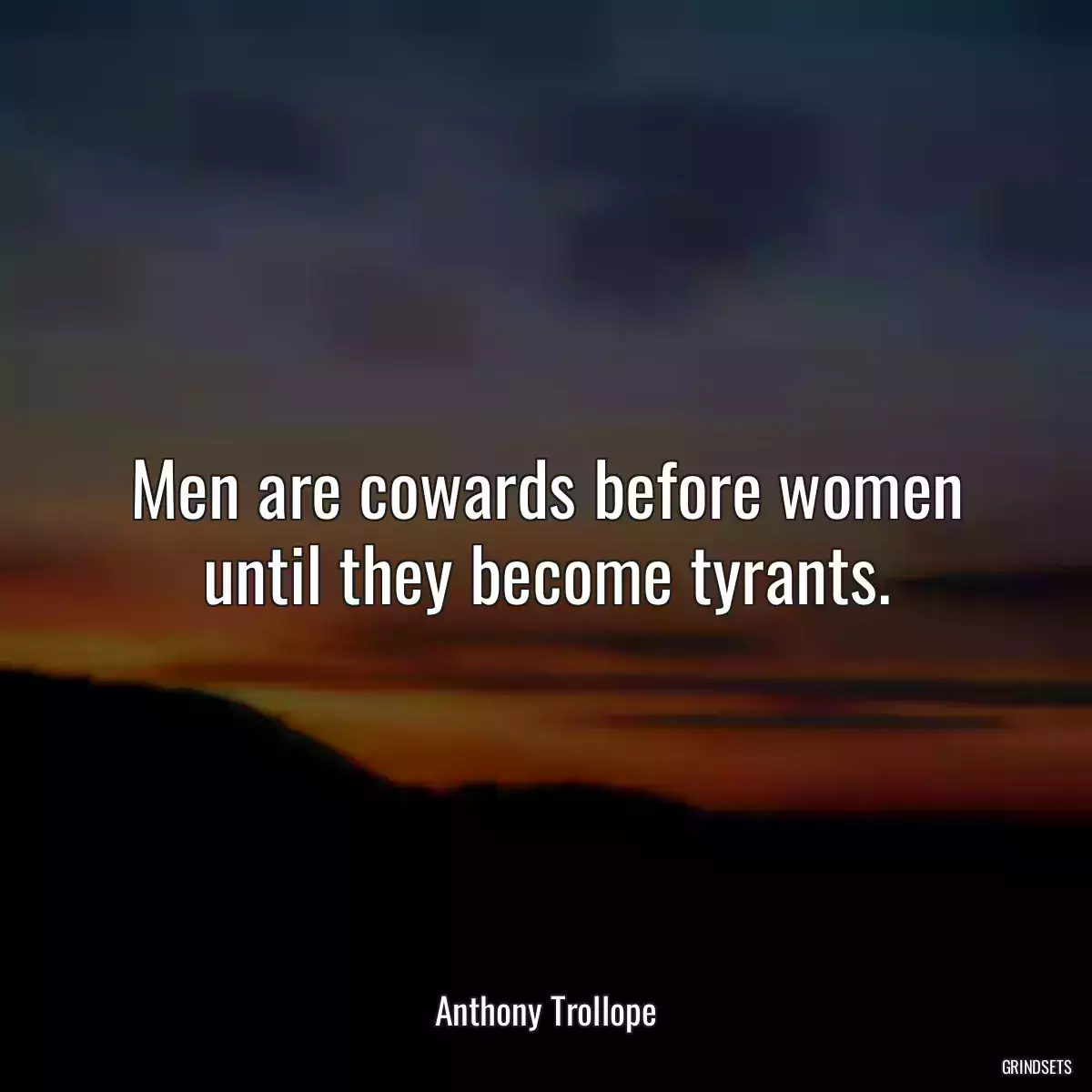 Men are cowards before women until they become tyrants.