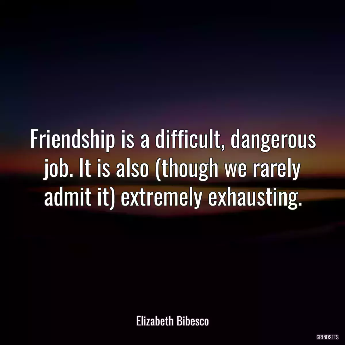 Friendship is a difficult, dangerous job. It is also (though we rarely admit it) extremely exhausting.