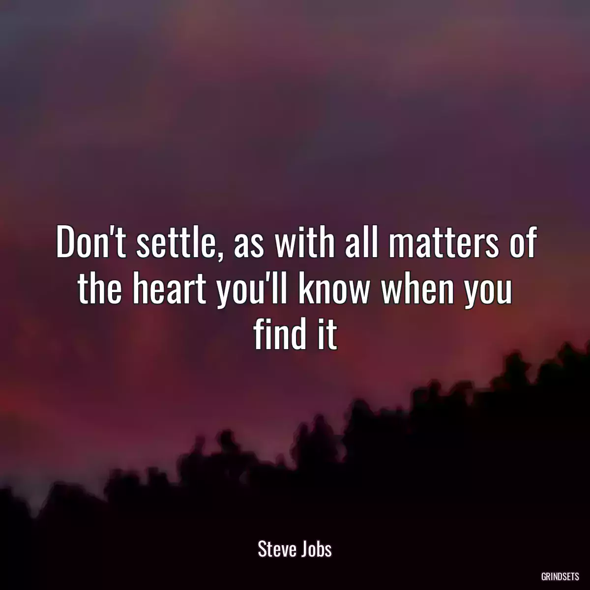 Don\'t settle, as with all matters of the heart you\'ll know when you find it