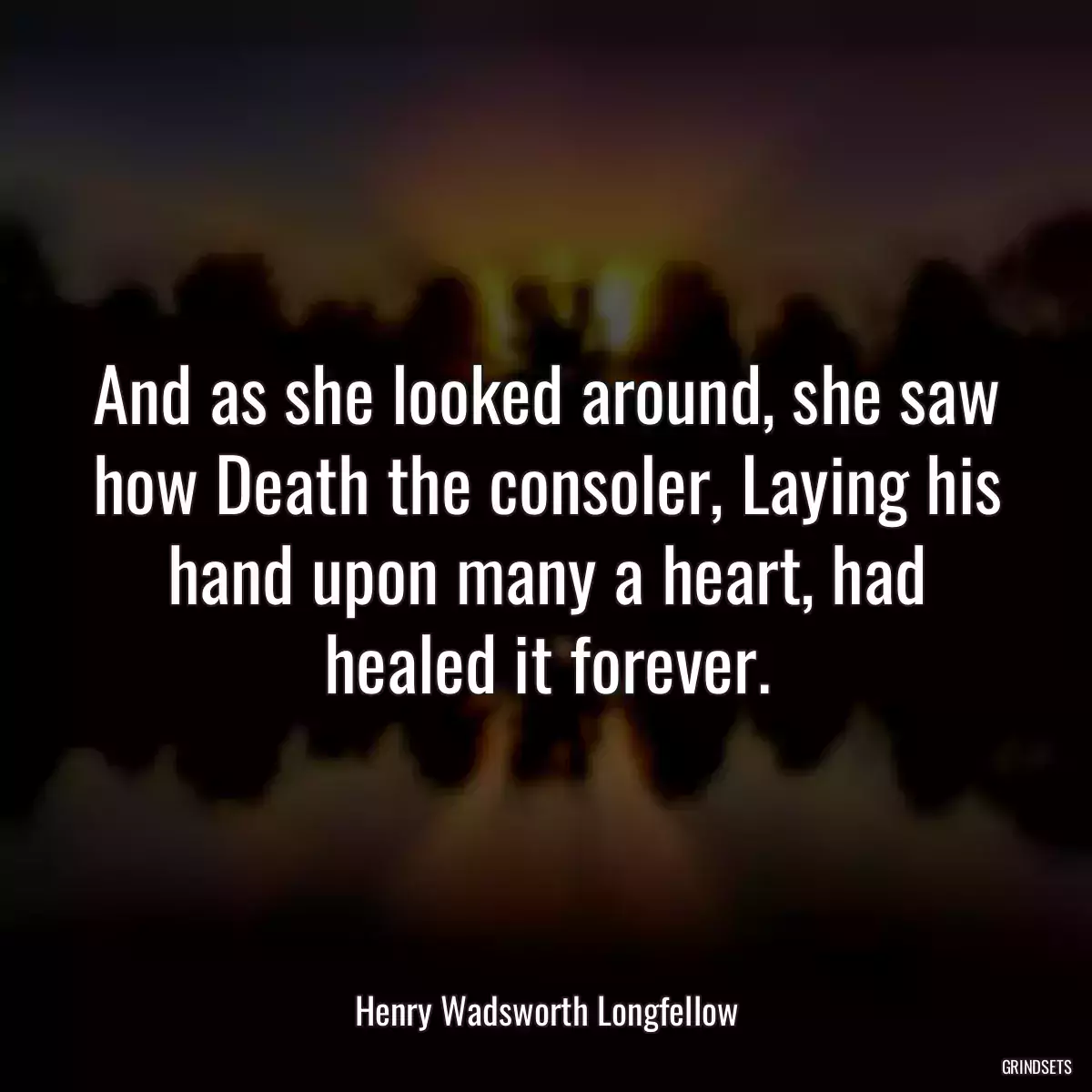 And as she looked around, she saw how Death the consoler, Laying his hand upon many a heart, had healed it forever.