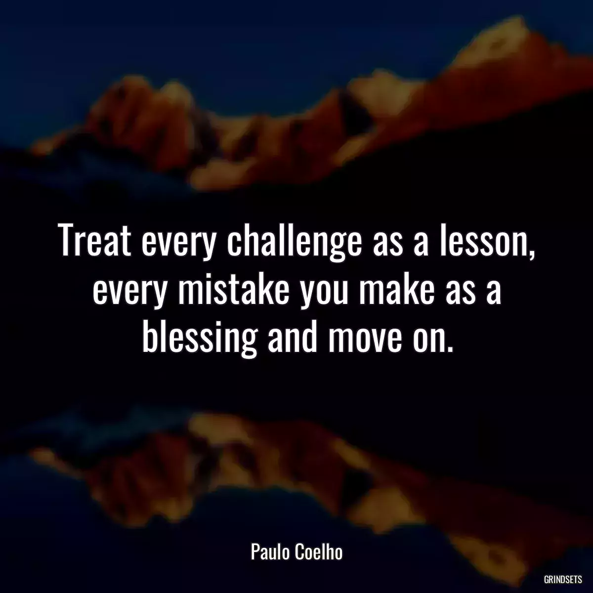 Treat every challenge as a lesson, every mistake you make as a blessing and move on.