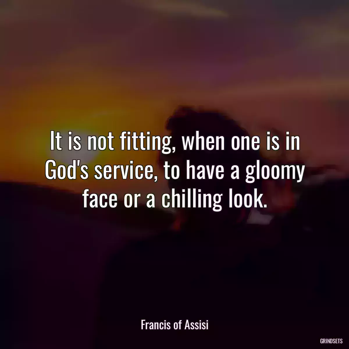 It is not fitting, when one is in God\'s service, to have a gloomy face or a chilling look.