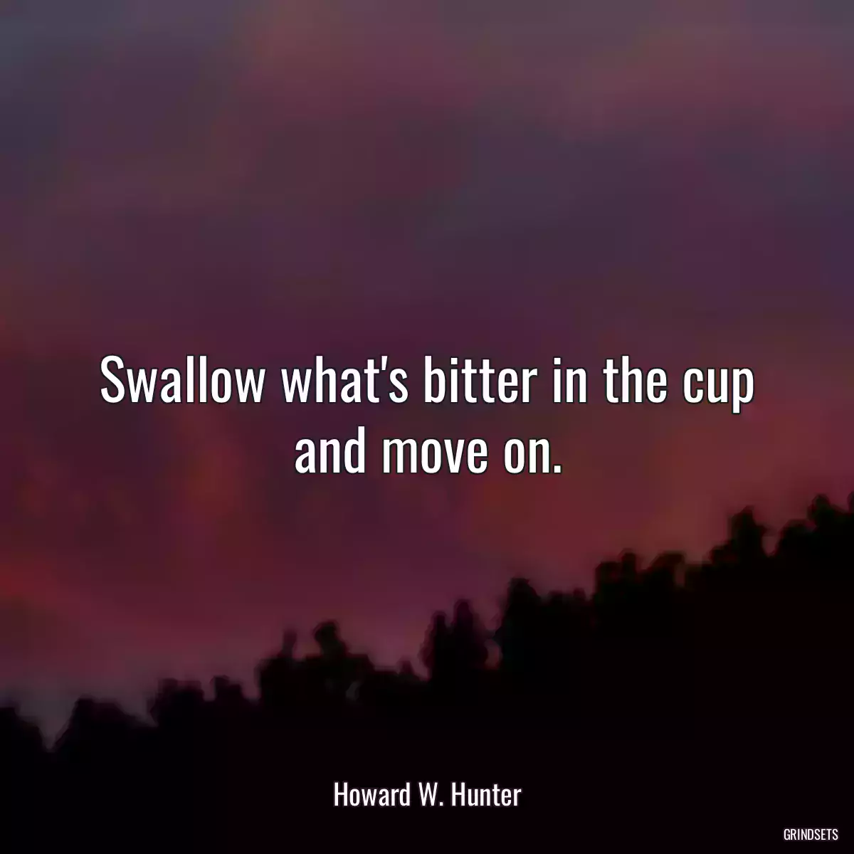 Swallow what\'s bitter in the cup and move on.