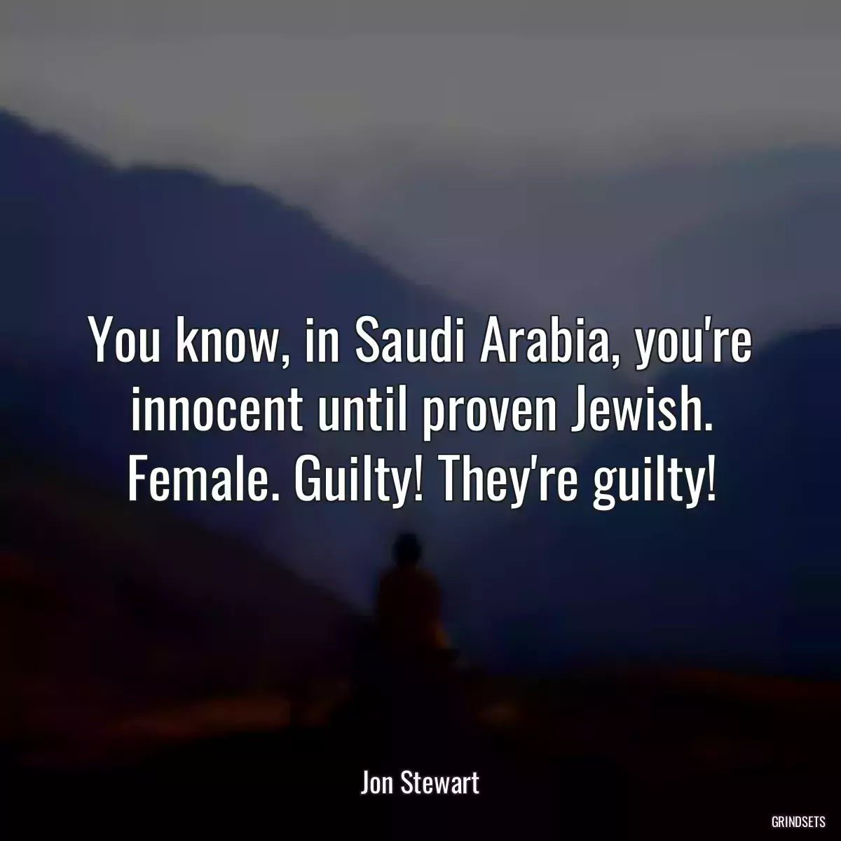 You know, in Saudi Arabia, you\'re innocent until proven Jewish. Female. Guilty! They\'re guilty!