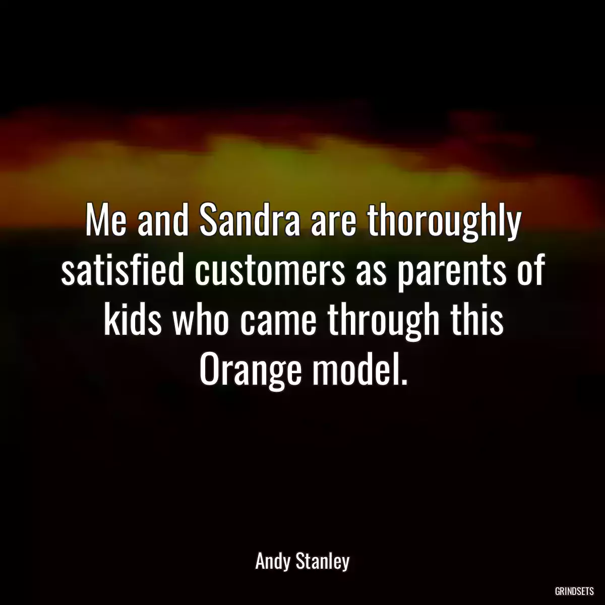 Me and Sandra are thoroughly satisfied customers as parents of kids who came through this Orange model.