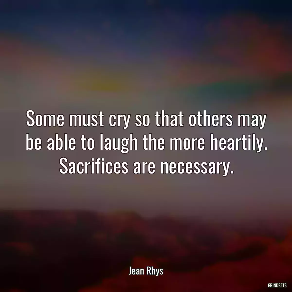 Some must cry so that others may be able to laugh the more heartily. Sacrifices are necessary.