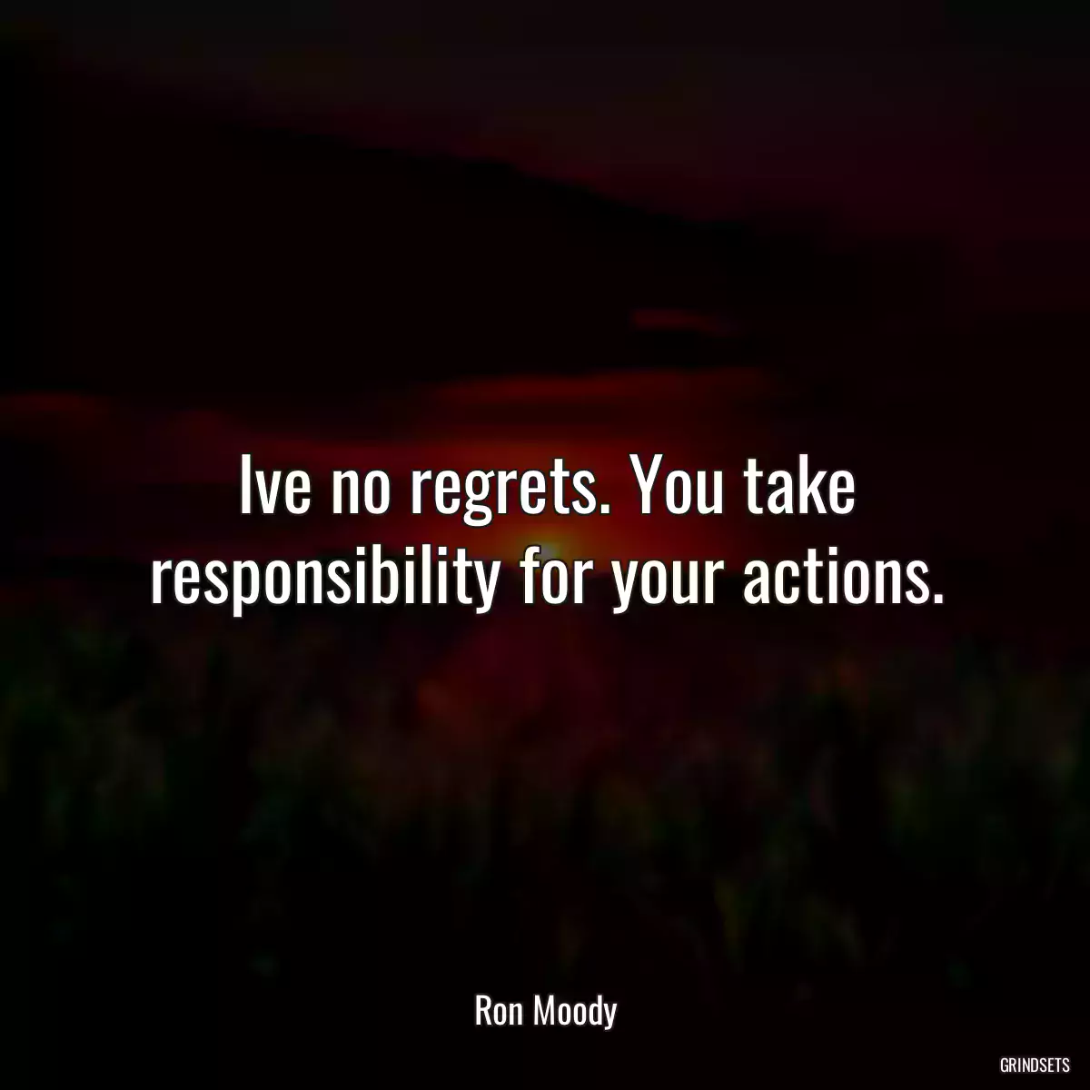 Ive no regrets. You take responsibility for your actions.