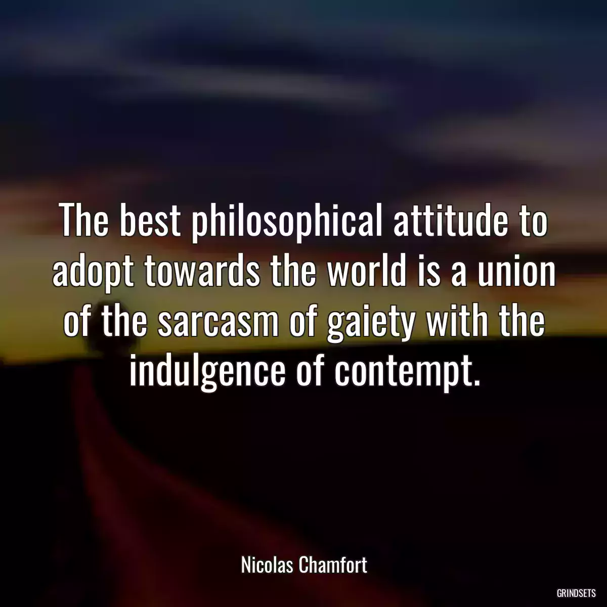 The best philosophical attitude to adopt towards the world is a union of the sarcasm of gaiety with the indulgence of contempt.