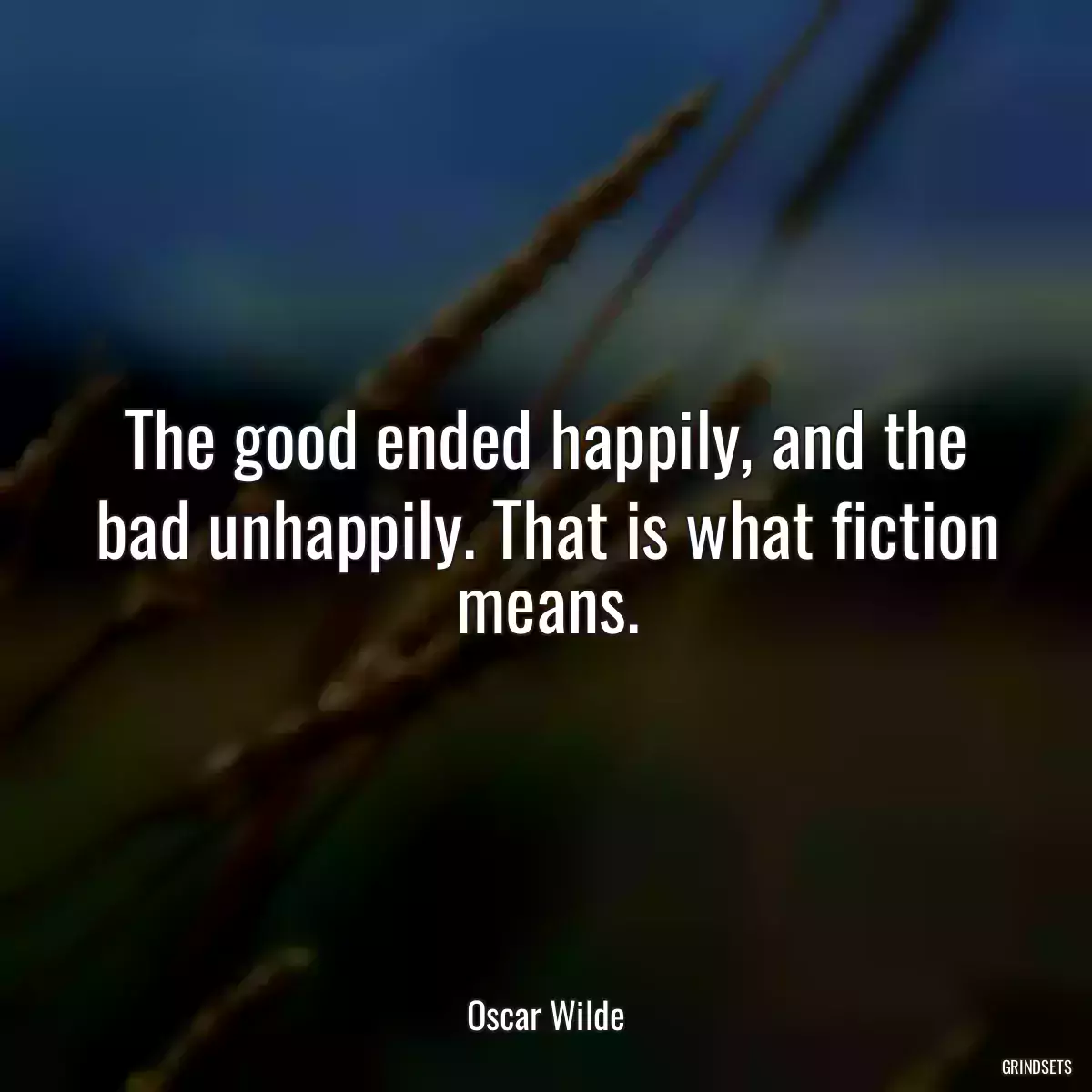 The good ended happily, and the bad unhappily. That is what fiction means.