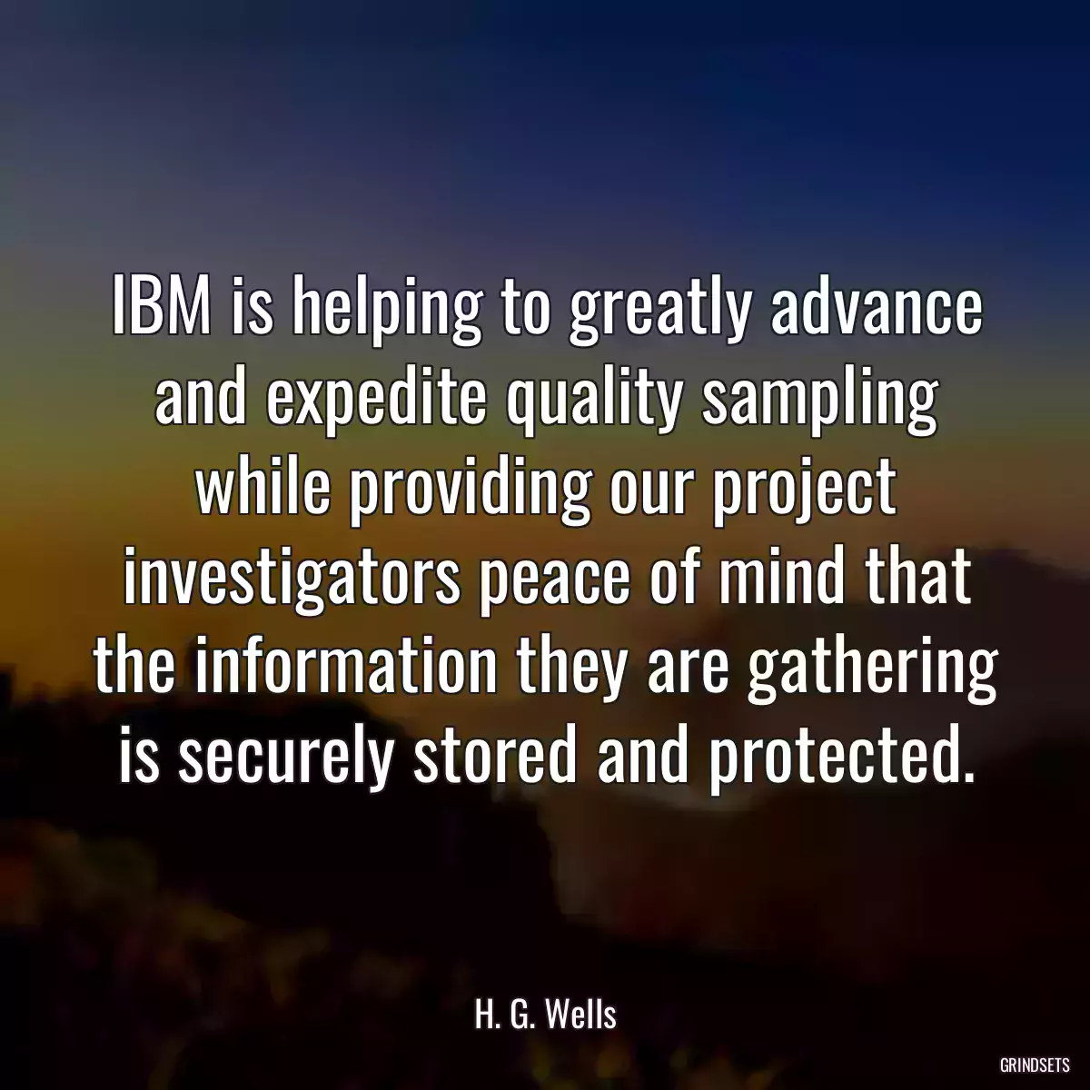 IBM is helping to greatly advance and expedite quality sampling while providing our project investigators peace of mind that the information they are gathering is securely stored and protected.