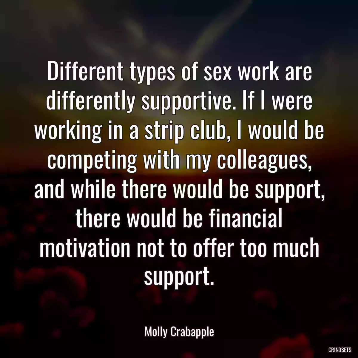 Different types of sex work are differently supportive. If I were working in a strip club, I would be competing with my colleagues, and while there would be support, there would be financial motivation not to offer too much support.