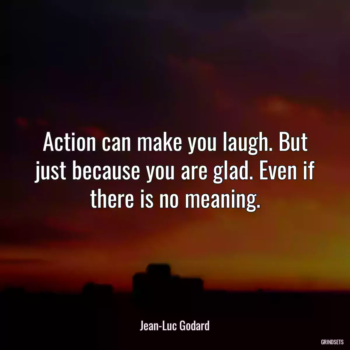 Action can make you laugh. But just because you are glad. Even if there is no meaning.