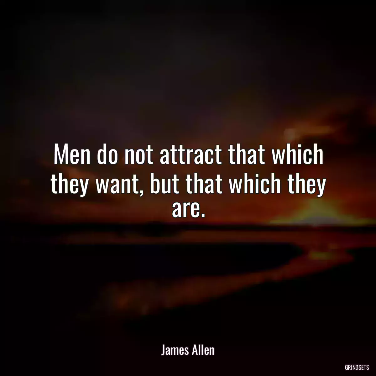 Men do not attract that which they want, but that which they are.