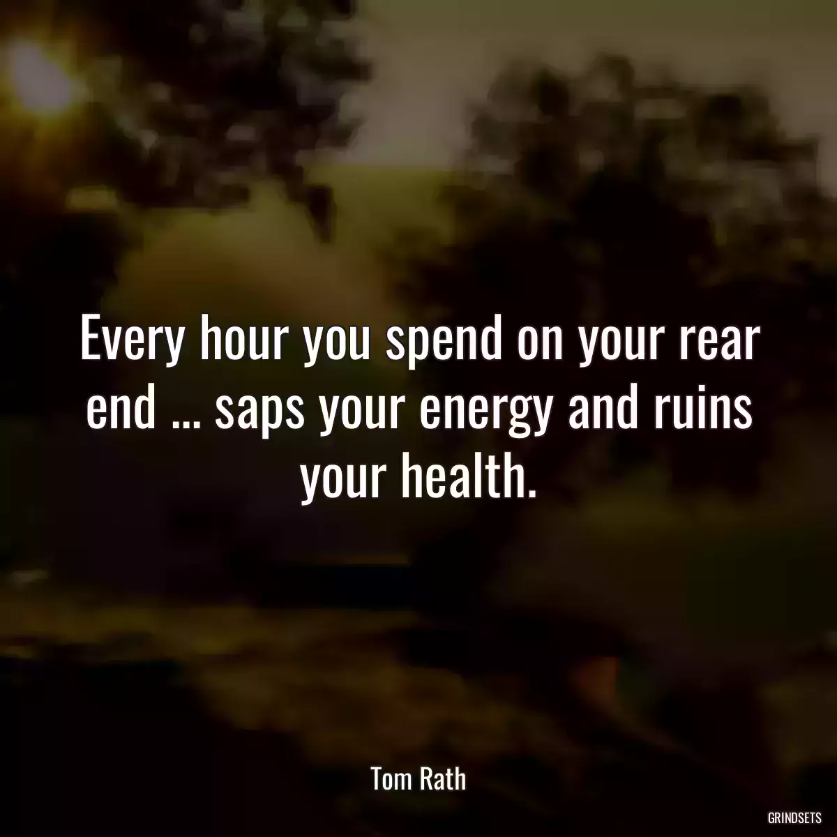 Every hour you spend on your rear end ... saps your energy and ruins your health.