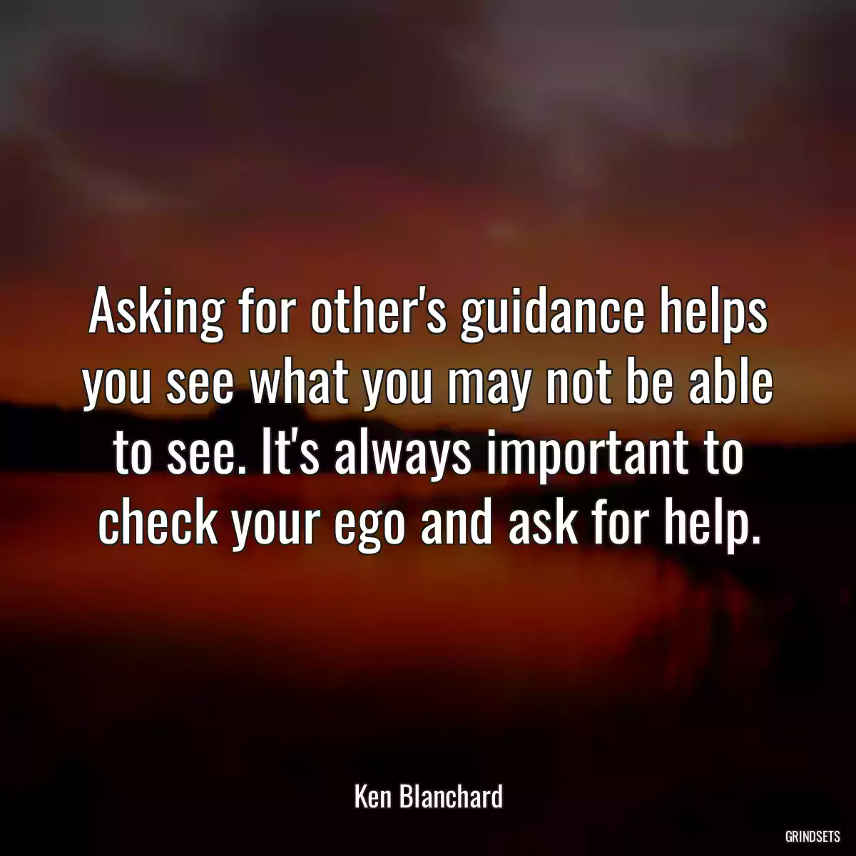 Asking for other\'s guidance helps you see what you may not be able to see. It\'s always important to check your ego and ask for help.