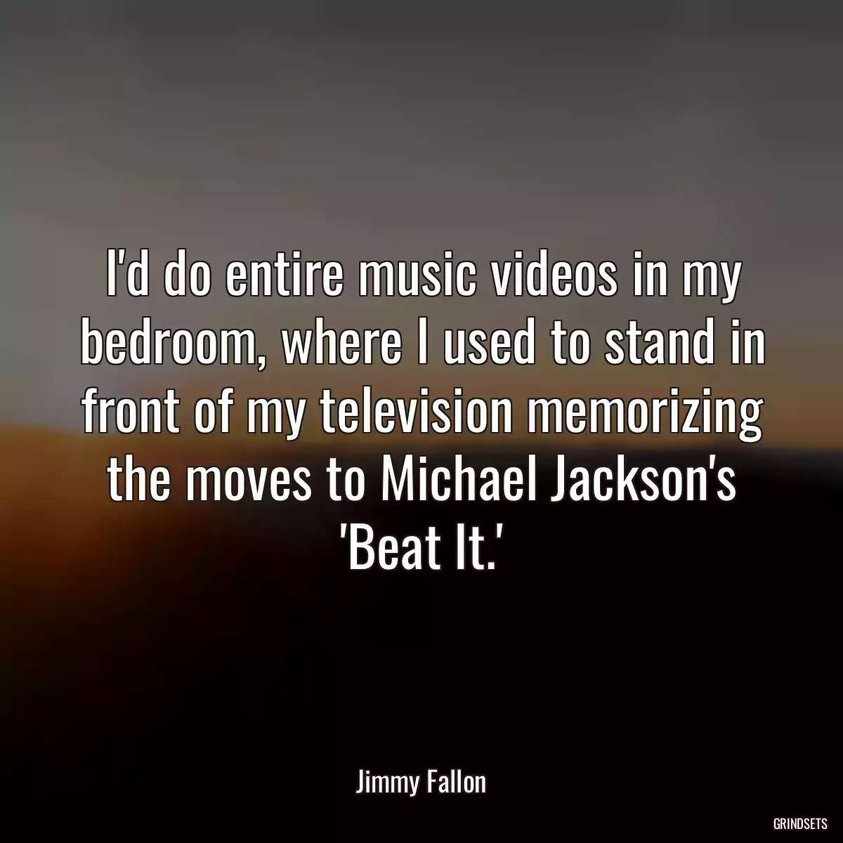 I\'d do entire music videos in my bedroom, where I used to stand in front of my television memorizing the moves to Michael Jackson\'s \'Beat It.\'