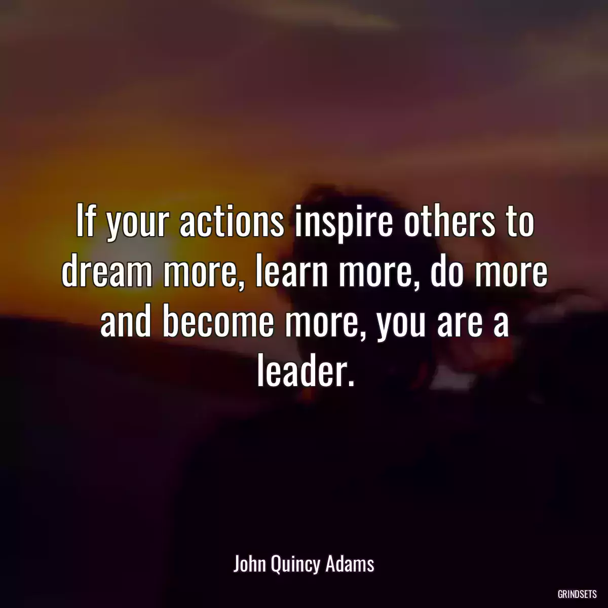 If your actions inspire others to dream more, learn more, do more and become more, you are a leader.