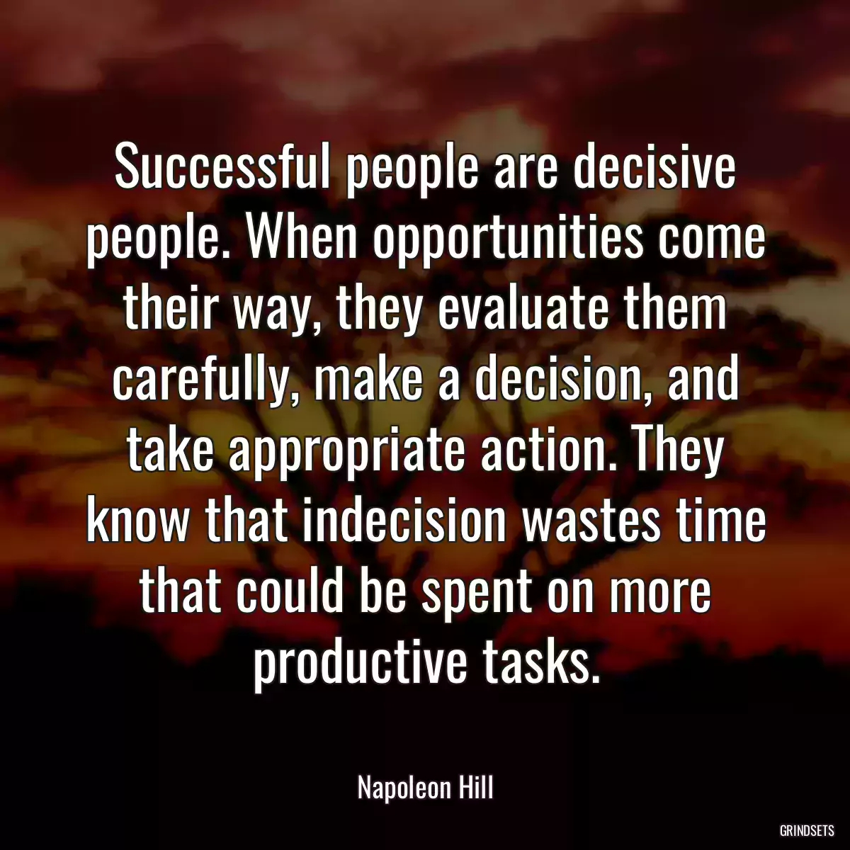 Successful people are decisive people. When opportunities come their way, they evaluate them carefully, make a decision, and take appropriate action. They know that indecision wastes time that could be spent on more productive tasks.