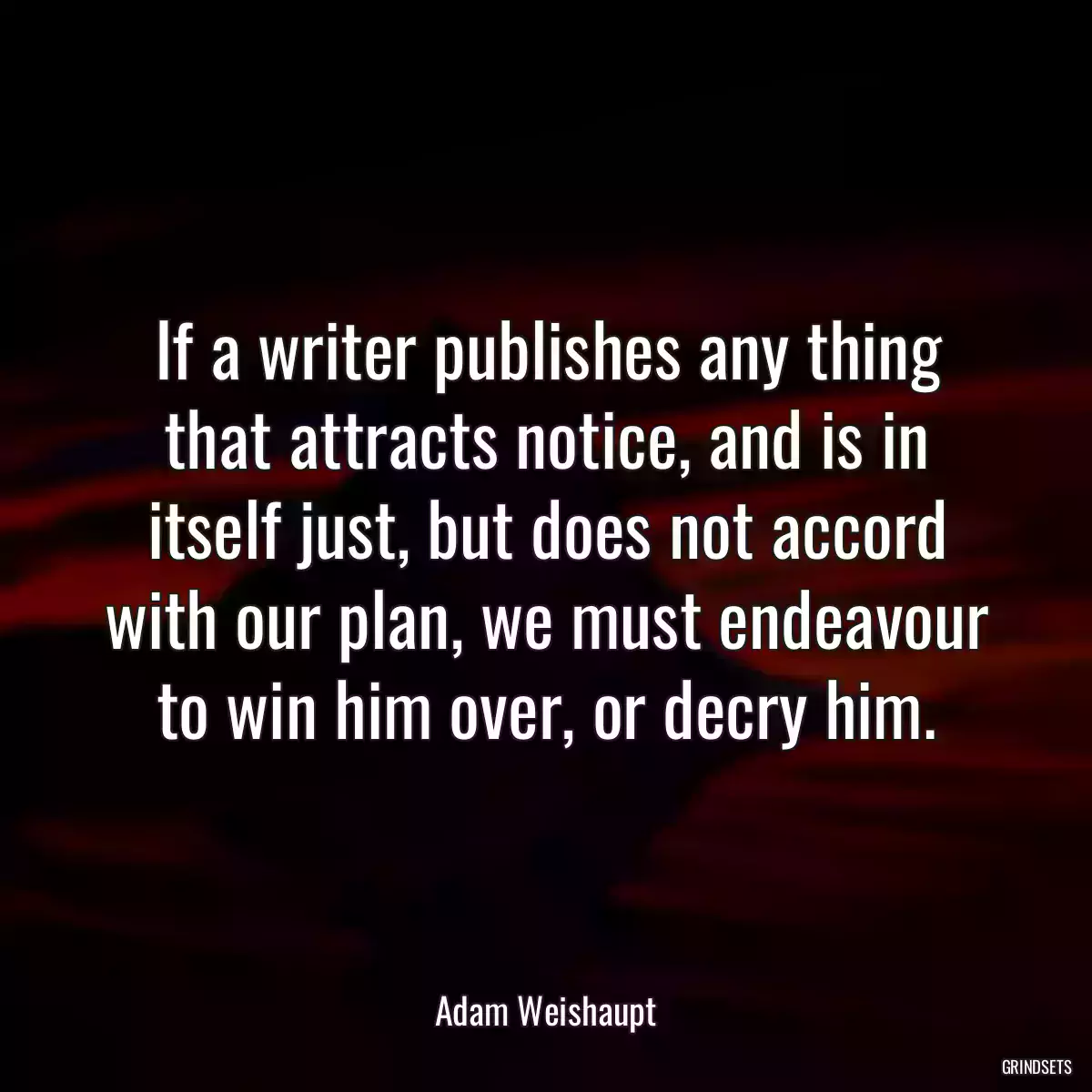 If a writer publishes any thing that attracts notice, and is in itself just, but does not accord with our plan, we must endeavour to win him over, or decry him.