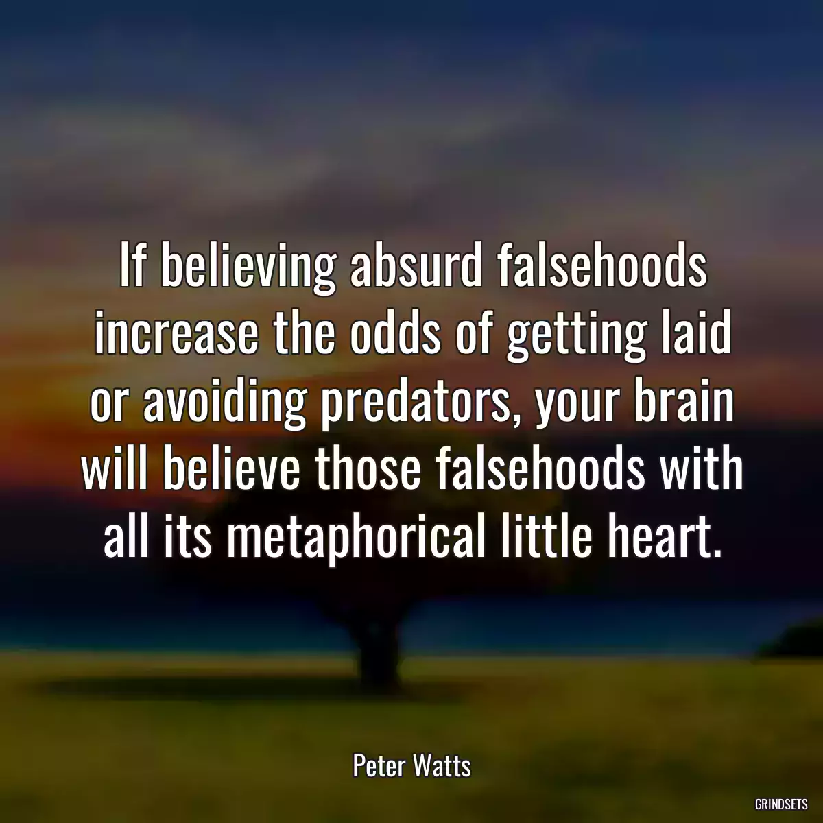 If believing absurd falsehoods increase the odds of getting laid or avoiding predators, your brain will believe those falsehoods with all its metaphorical little heart.