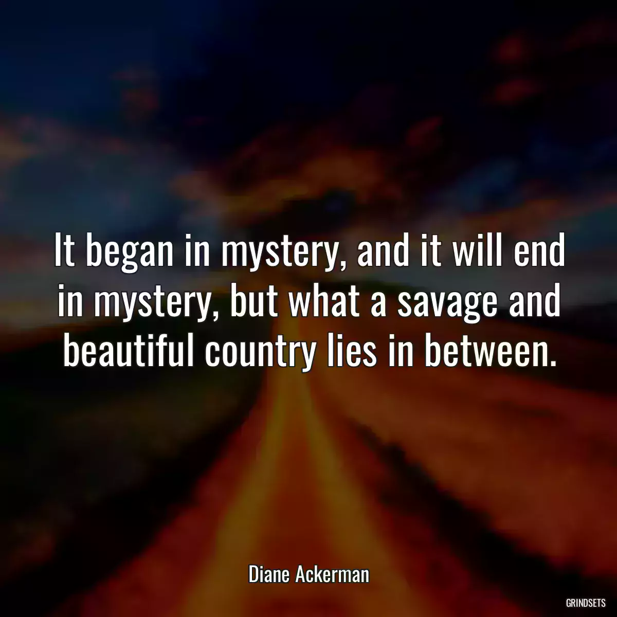 It began in mystery, and it will end in mystery, but what a savage and beautiful country lies in between.