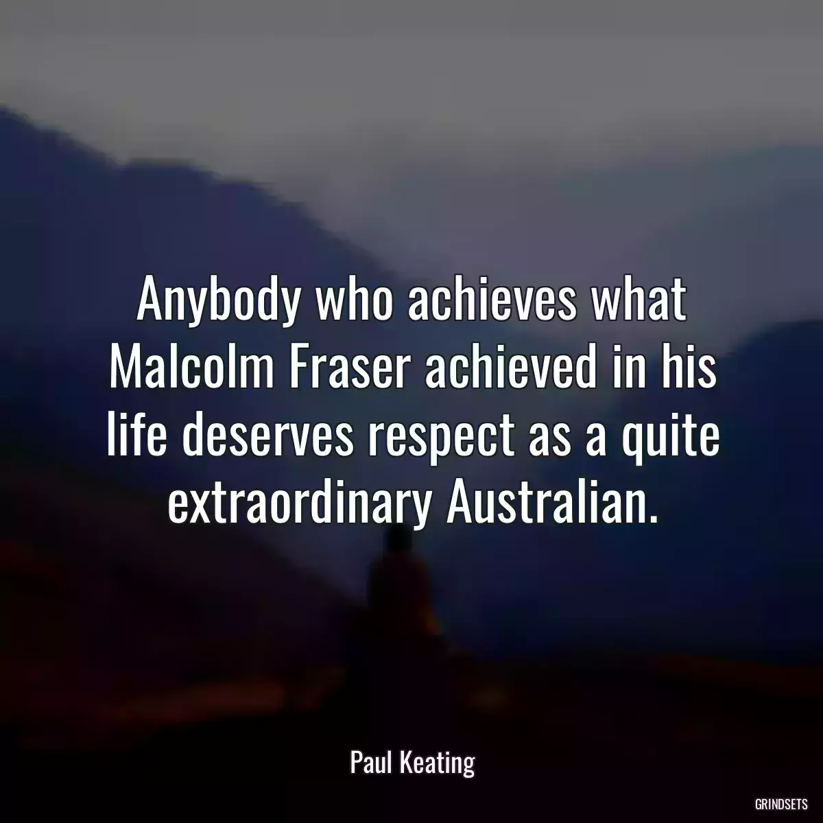 Anybody who achieves what Malcolm Fraser achieved in his life deserves respect as a quite extraordinary Australian.