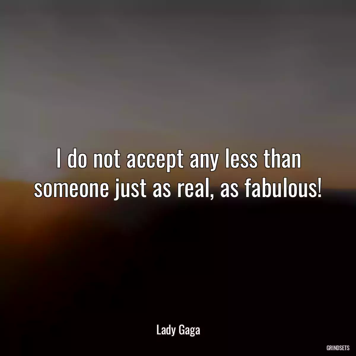 I do not accept any less than someone just as real, as fabulous!