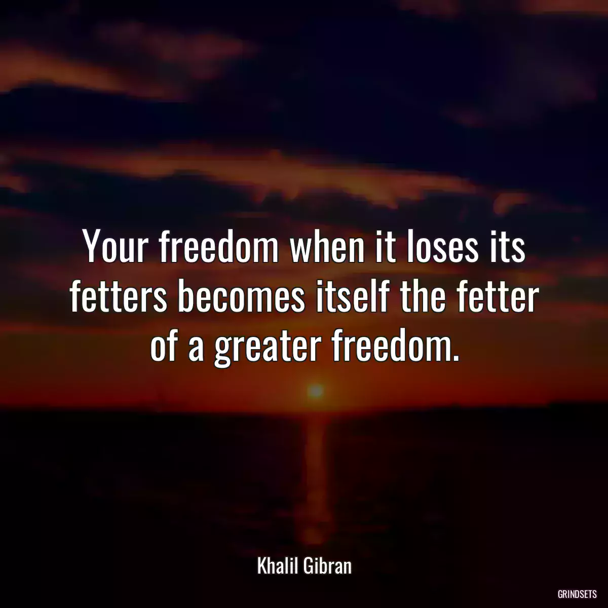 Your freedom when it loses its fetters becomes itself the fetter of a greater freedom.