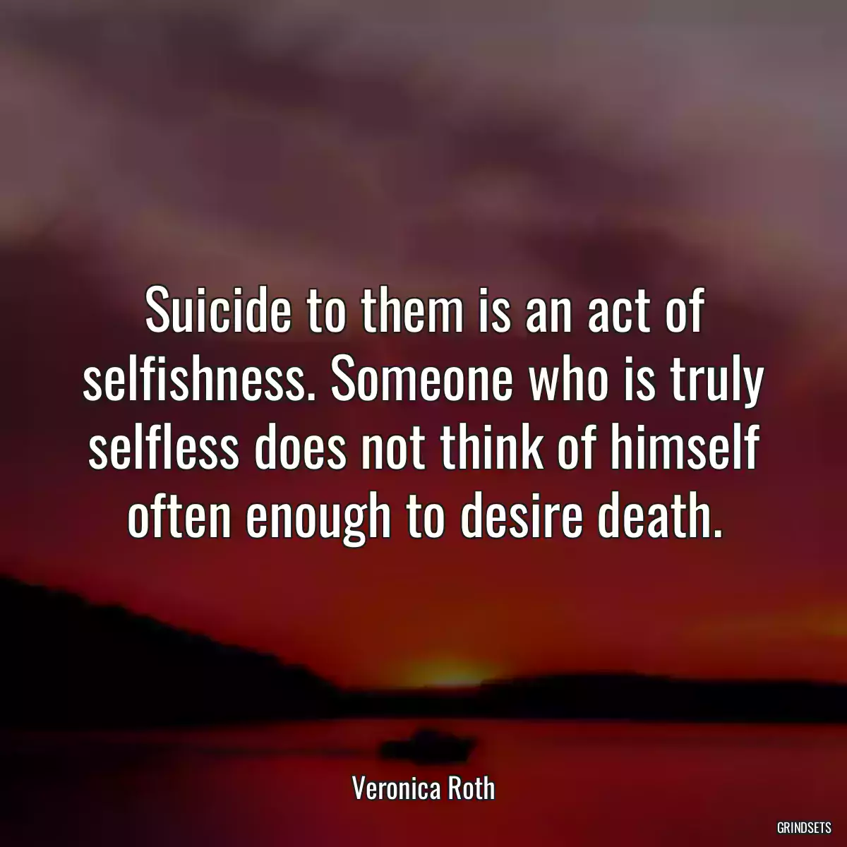 Suicide to them is an act of selfishness. Someone who is truly selfless does not think of himself often enough to desire death.