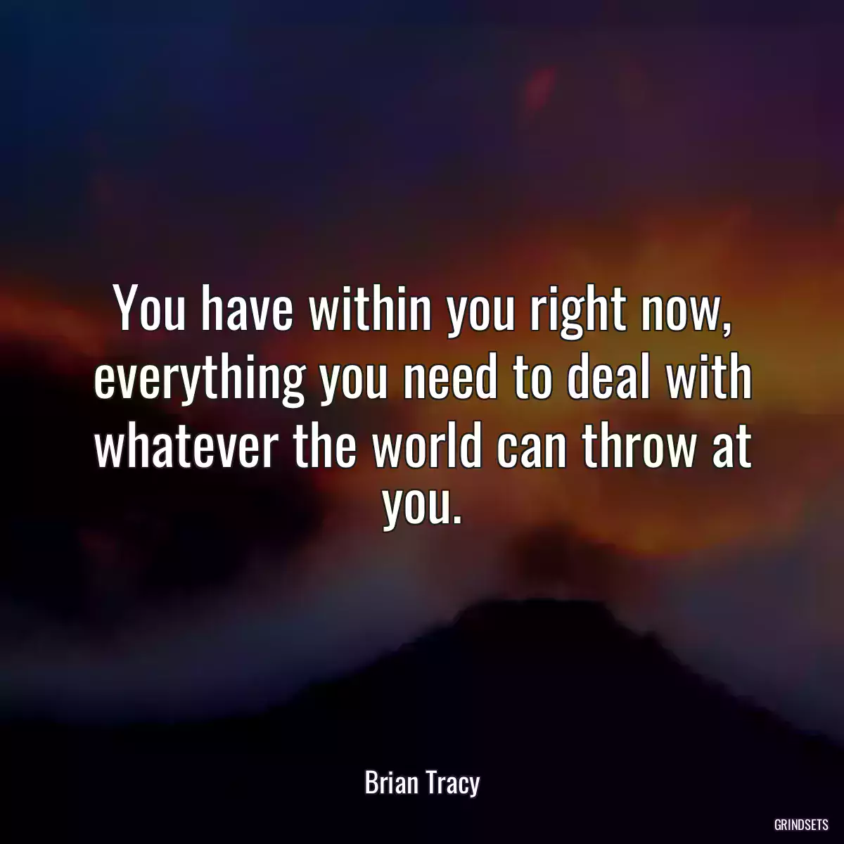 You have within you right now, everything you need to deal with whatever the world can throw at you.