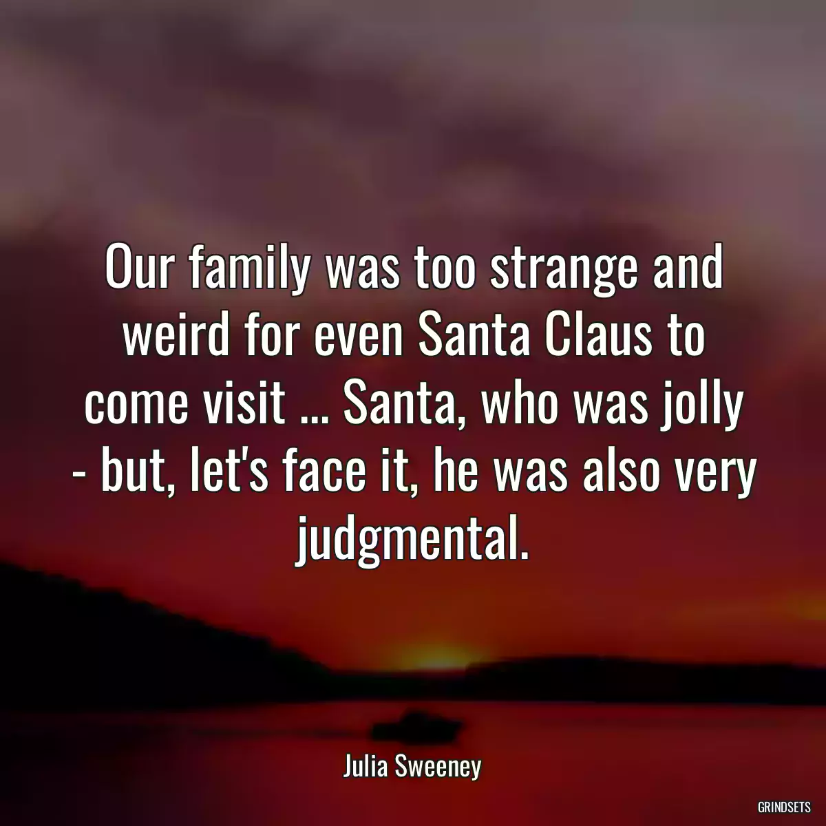 Our family was too strange and weird for even Santa Claus to come visit ... Santa, who was jolly - but, let\'s face it, he was also very judgmental.