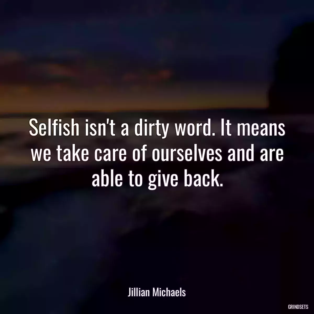 Selfish isn\'t a dirty word. It means we take care of ourselves and are able to give back.