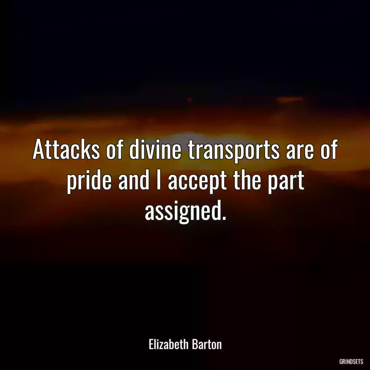 Attacks of divine transports are of pride and I accept the part assigned.