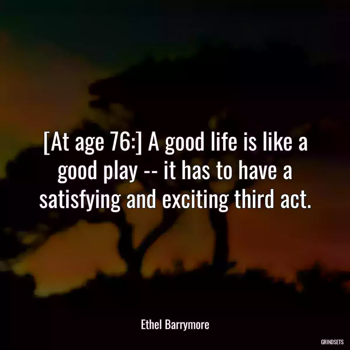 [At age 76:] A good life is like a good play -- it has to have a satisfying and exciting third act.