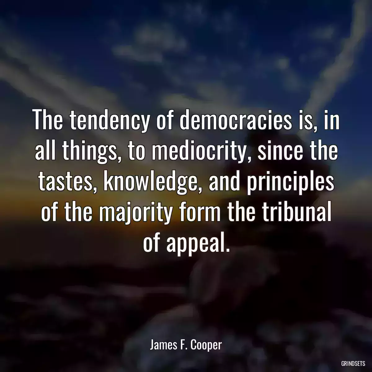 The tendency of democracies is, in all things, to mediocrity, since the tastes, knowledge, and principles of the majority form the tribunal of appeal.