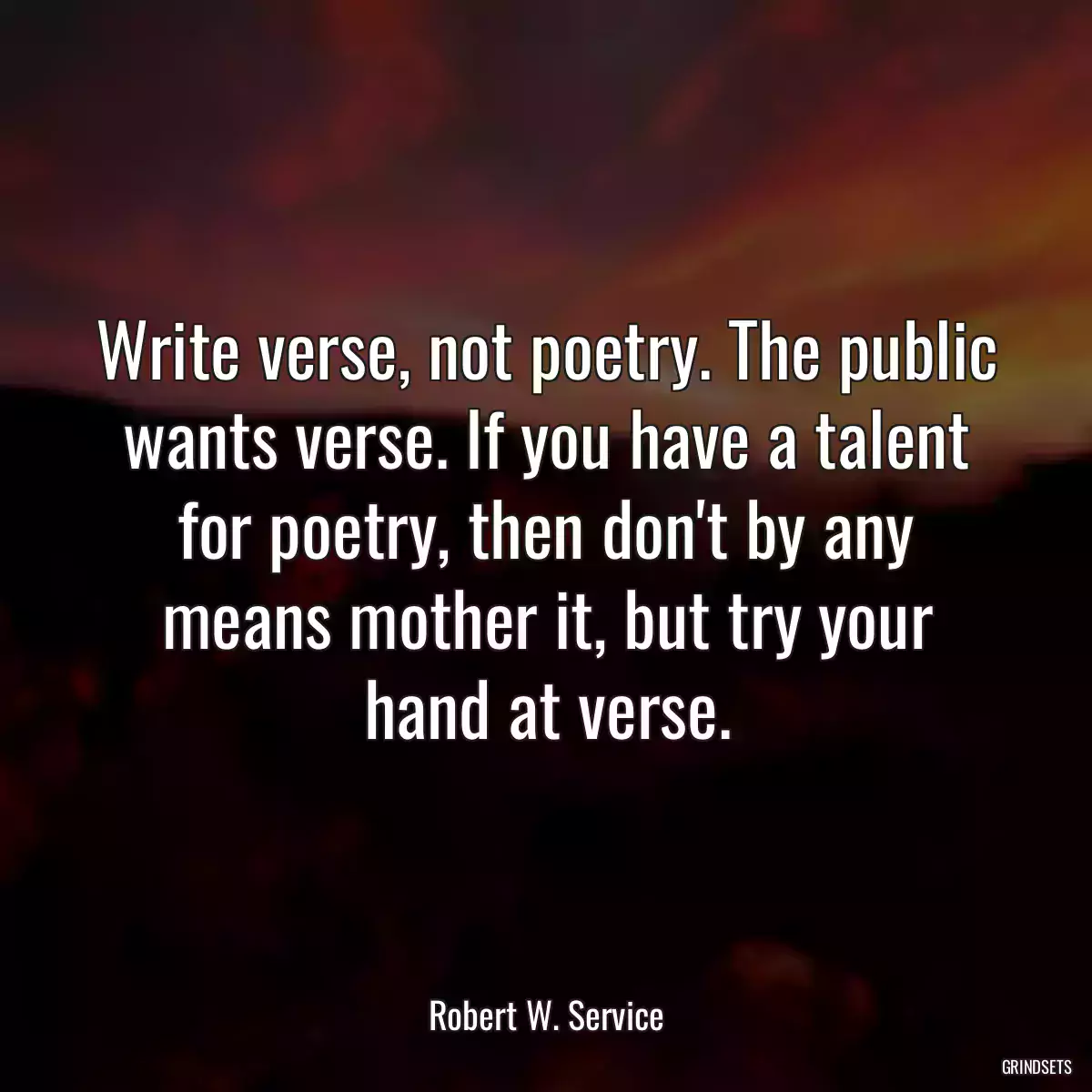 Write verse, not poetry. The public wants verse. If you have a talent for poetry, then don\'t by any means mother it, but try your hand at verse.