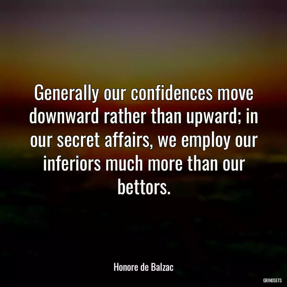 Generally our confidences move downward rather than upward; in our secret affairs, we employ our inferiors much more than our bettors.