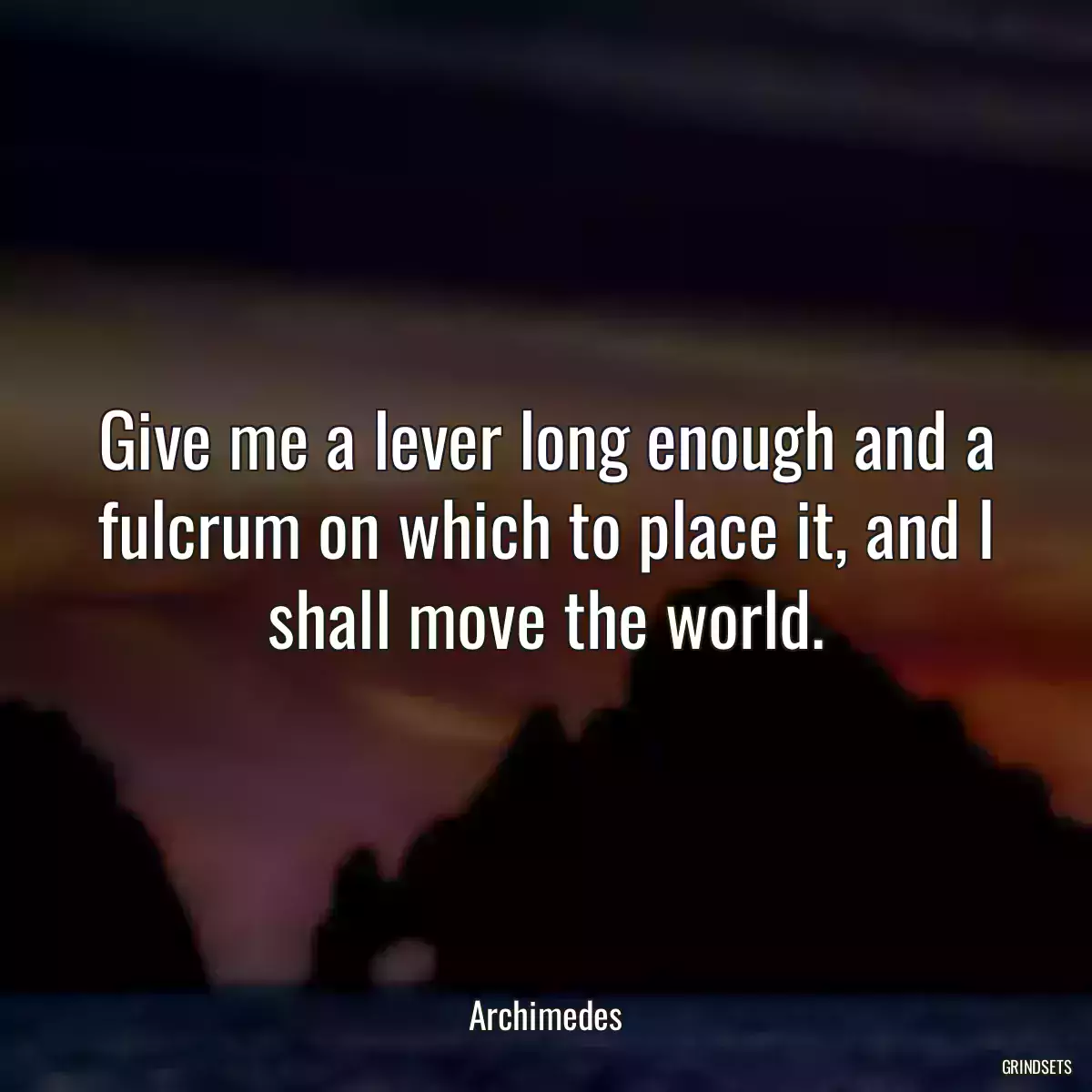 Give me a lever long enough and a fulcrum on which to place it, and I shall move the world.