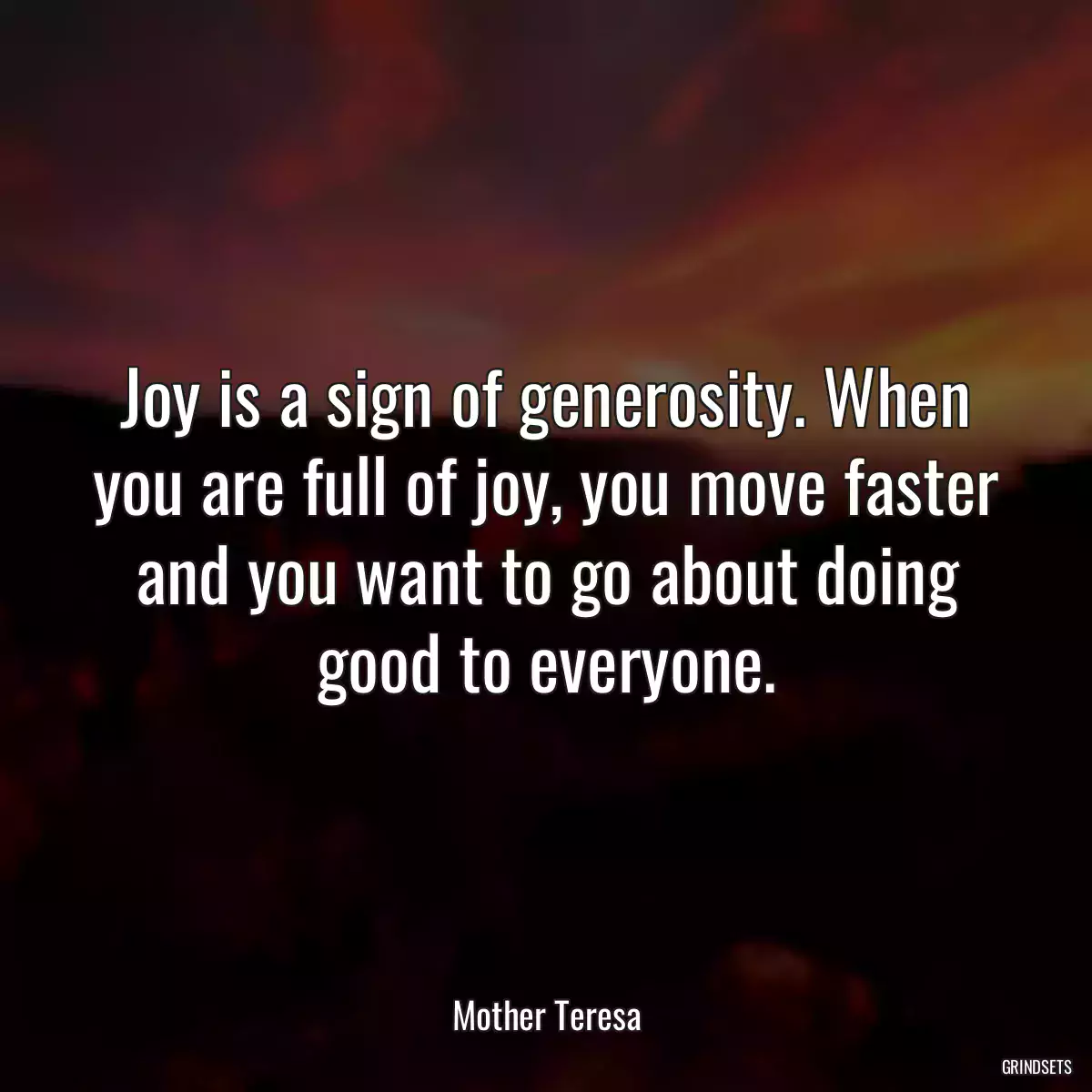 Joy is a sign of generosity. When you are full of joy, you move faster and you want to go about doing good to everyone.