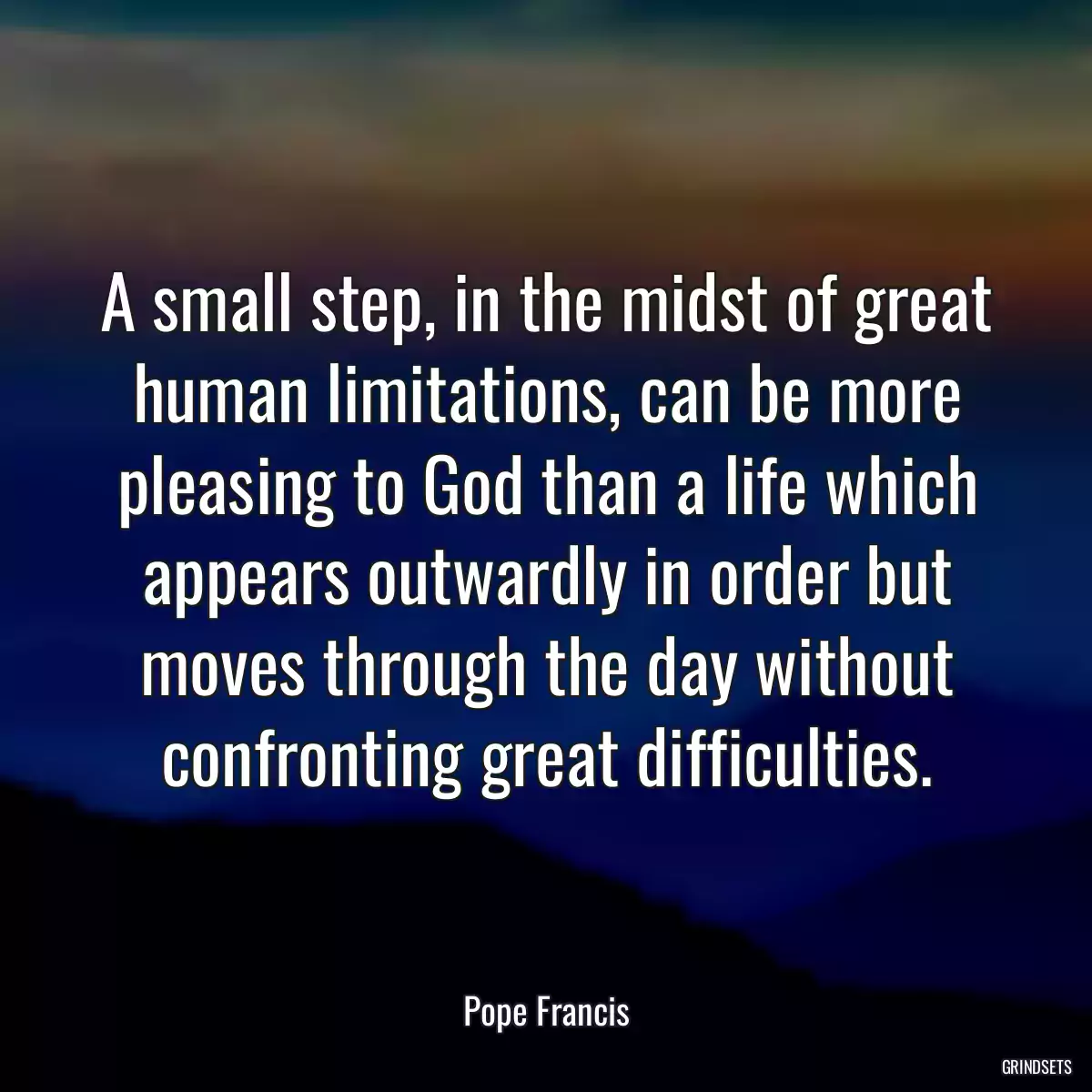 A small step, in the midst of great human limitations, can be more pleasing to God than a life which appears outwardly in order but moves through the day without confronting great difficulties.