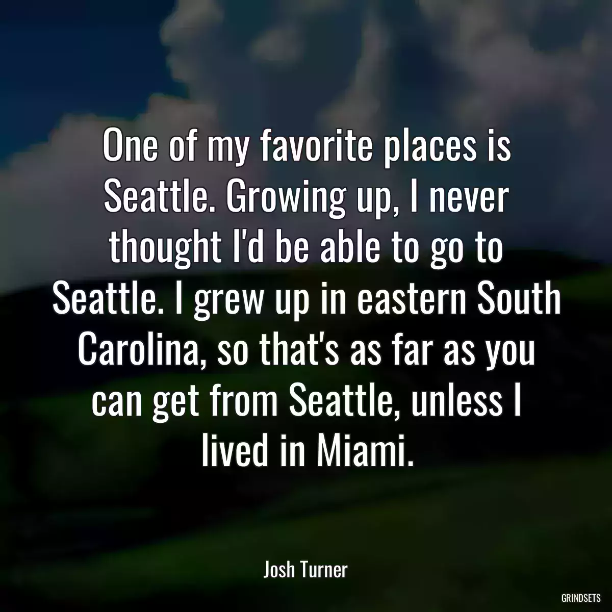 One of my favorite places is Seattle. Growing up, I never thought I\'d be able to go to Seattle. I grew up in eastern South Carolina, so that\'s as far as you can get from Seattle, unless I lived in Miami.