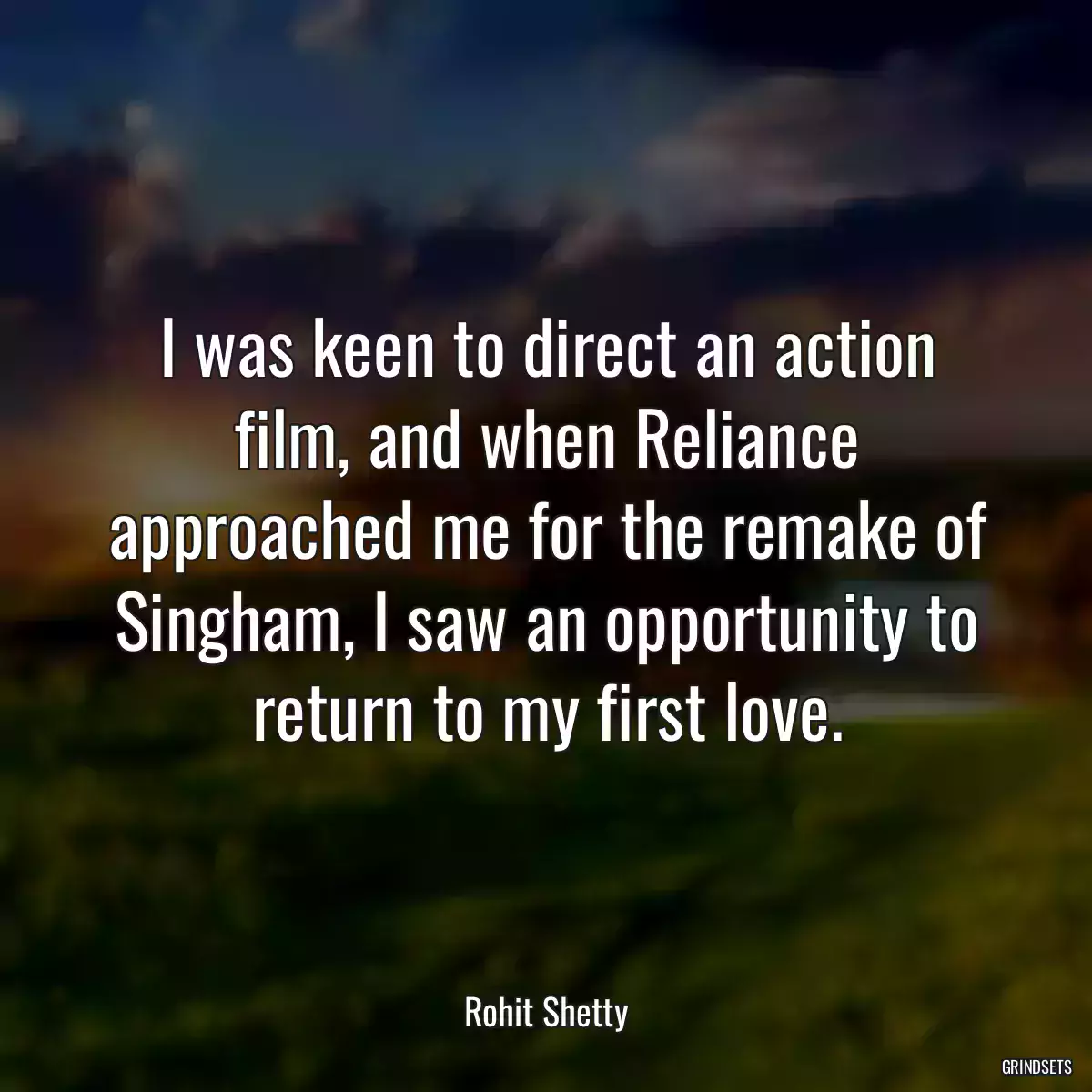 I was keen to direct an action film, and when Reliance approached me for the remake of Singham, I saw an opportunity to return to my first love.