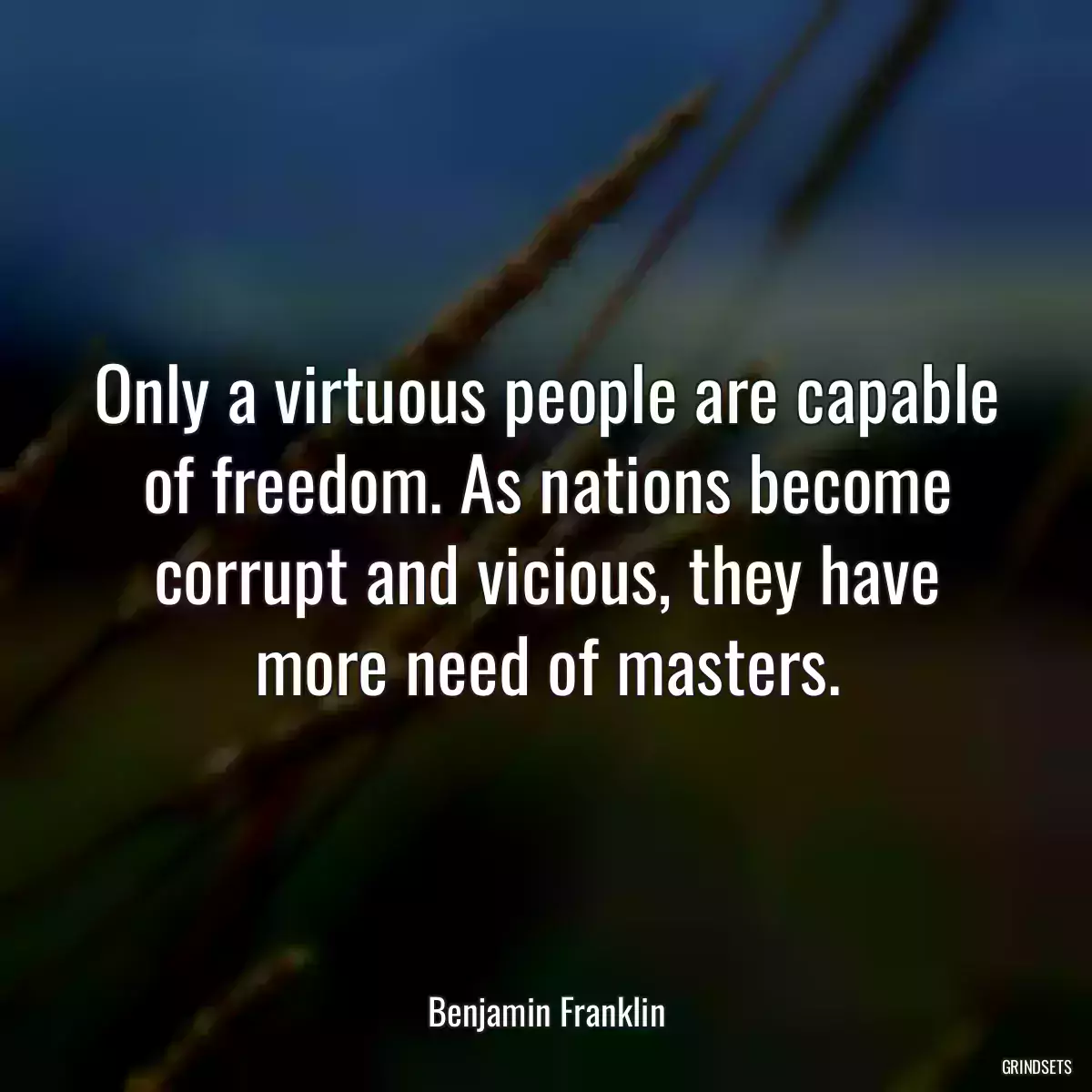 Only a virtuous people are capable of freedom. As nations become corrupt and vicious, they have more need of masters.