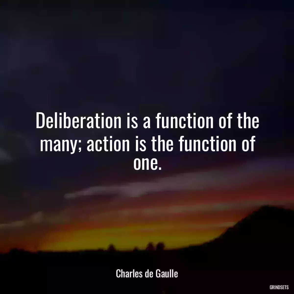 Deliberation is a function of the many; action is the function of one.