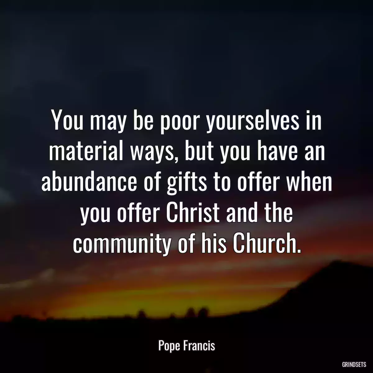 You may be poor yourselves in material ways, but you have an abundance of gifts to offer when you offer Christ and the community of his Church.