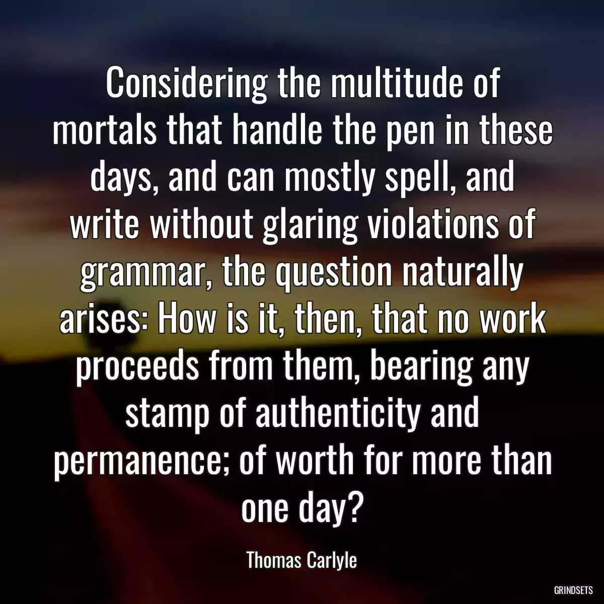 Considering the multitude of mortals that handle the pen in these days, and can mostly spell, and write without glaring violations of grammar, the question naturally arises: How is it, then, that no work proceeds from them, bearing any stamp of authenticity and permanence; of worth for more than one day?