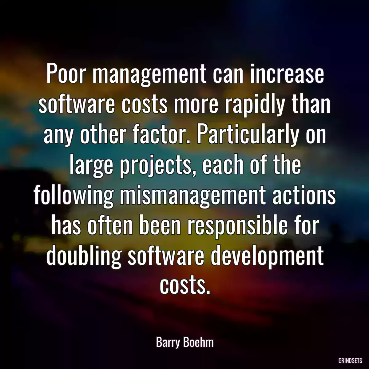 Poor management can increase software costs more rapidly than any other factor. Particularly on large projects, each of the following mismanagement actions has often been responsible for doubling software development costs.