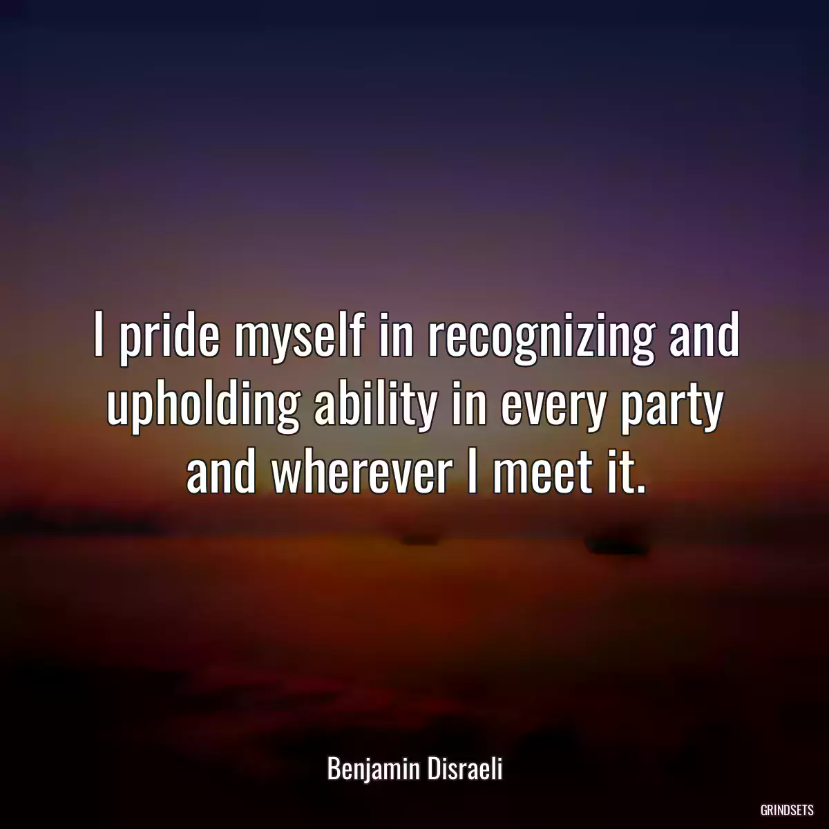 I pride myself in recognizing and upholding ability in every party and wherever I meet it.